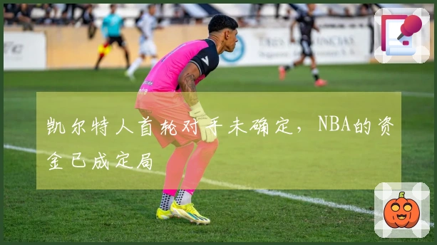 凯尔特人首轮对手未确定，NBA的资金已成定局