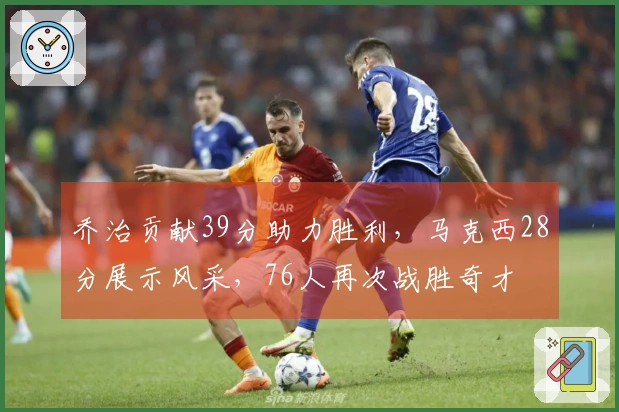 乔治贡献39分助力胜利，马克西28分展示风采，76人再次战胜奇才