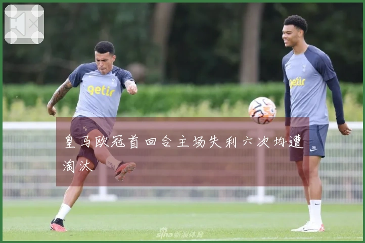 皇马欧冠首回合主场失利六次均遭淘汰