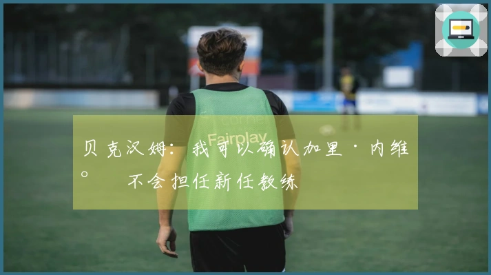 贝克汉姆：我可以确认加里·内维尔不会担任新任教练