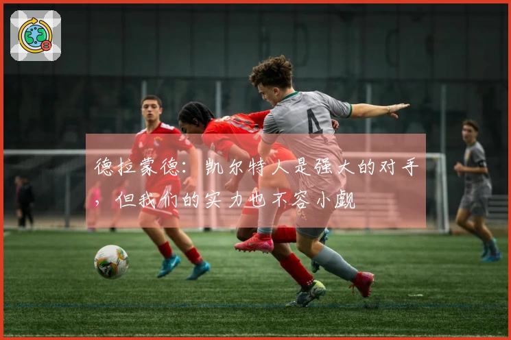 德拉蒙德：凯尔特人是强大的对手，但我们的实力也不容小觑