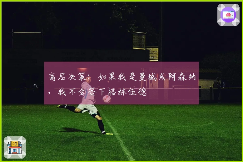 高层决策：如果我是曼城或阿森纳，我不会签下格林伍德