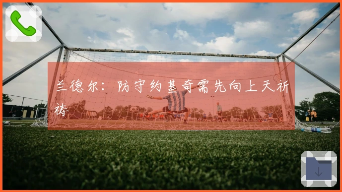 兰德尔：防守约基奇需先向上天祈祷