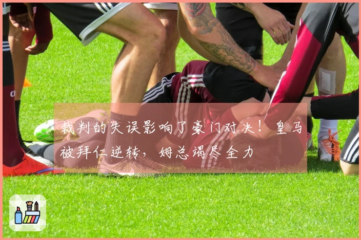 裁判的失误影响了豪门对决！皇马被拜仁逆转，姆总竭尽全力