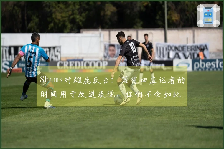 Shams对雄鹿反击：若将回应记者的时间用于改进表现，你们不会如此糟糕