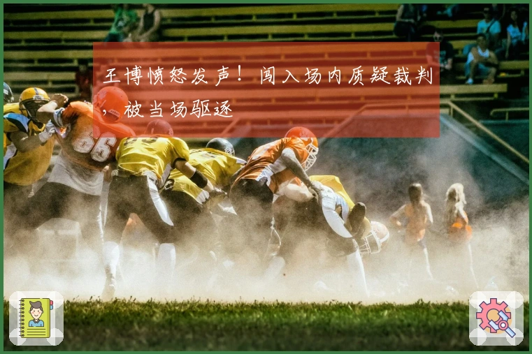 王博愤怒发声！闯入场内质疑裁判，被当场驱逐