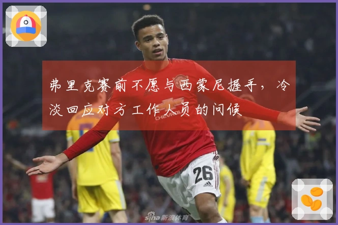 弗里克赛前不愿与西蒙尼握手，冷淡回应对方工作人员的问候