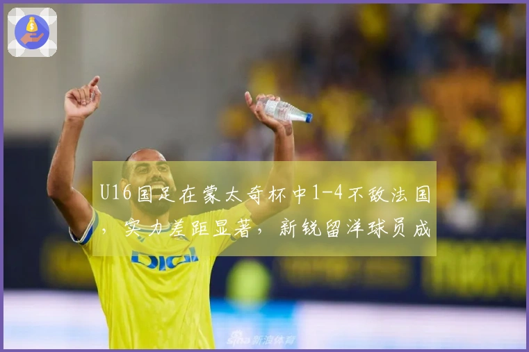 U16国足在蒙太奇杯中1-4不敌法国，实力差距显著，新锐留洋球员成唯一亮点