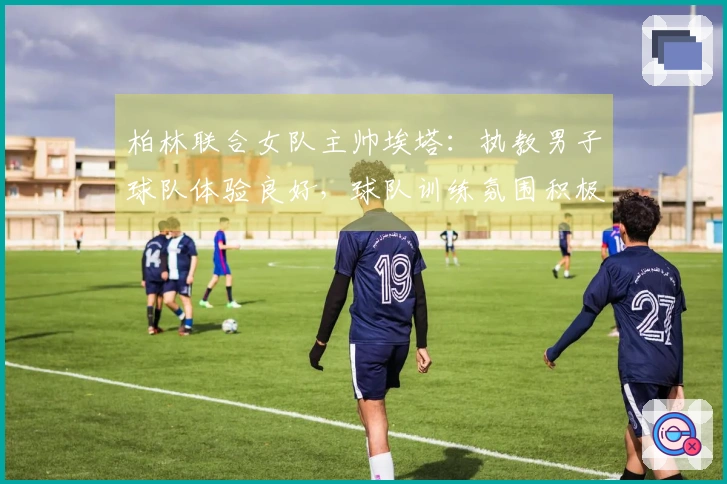 柏林联合女队主帅埃塔：执教男子球队体验良好，球队训练氛围积极