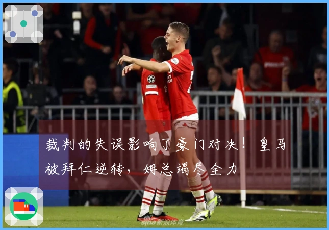 裁判的失误影响了豪门对决！皇马被拜仁逆转，姆总竭尽全力