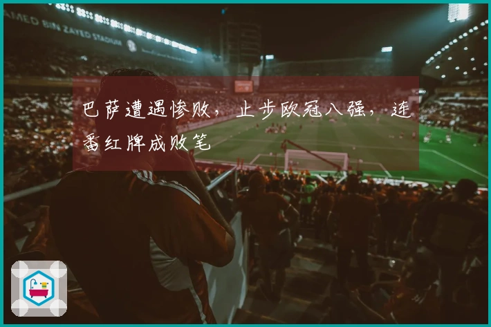 巴萨遭遇惨败，止步欧冠八强，连番红牌成败笔