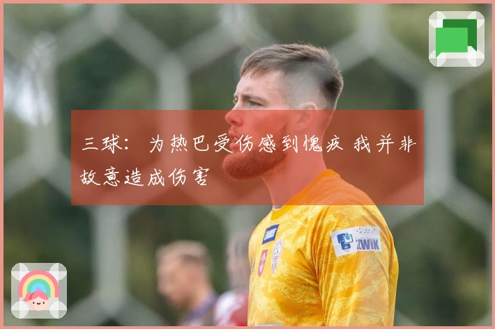 三球：为热巴受伤感到愧疚 我并非故意造成伤害