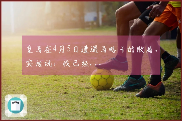 皇马在4月5日遭遇马略卡的败局，实话说，我已经...