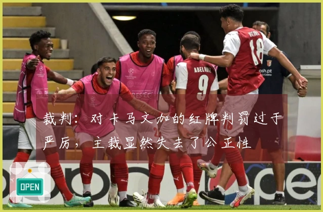裁判：对卡马文加的红牌判罚过于严厉，主裁显然失去了公正性