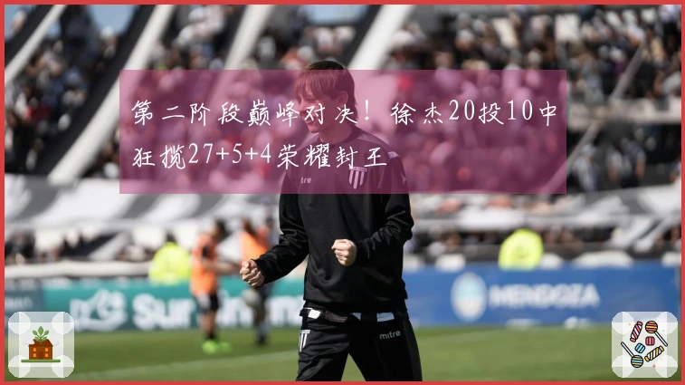 第二阶段巅峰对决！徐杰20投10中狂揽27+5+4荣耀封王