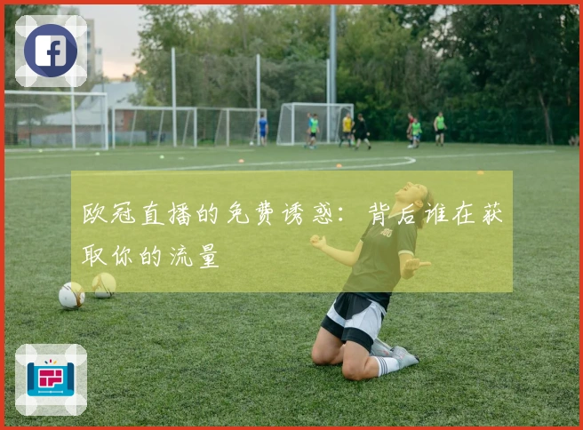 欧冠直播的免费诱惑：背后谁在获取你的流量