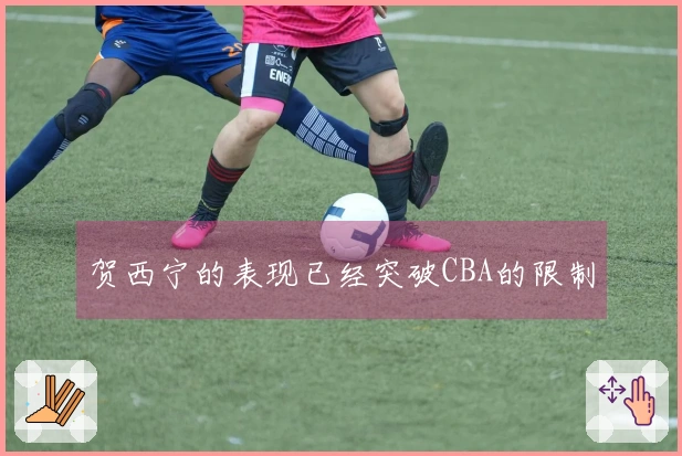 贺西宁的表现已经突破CBA的限制