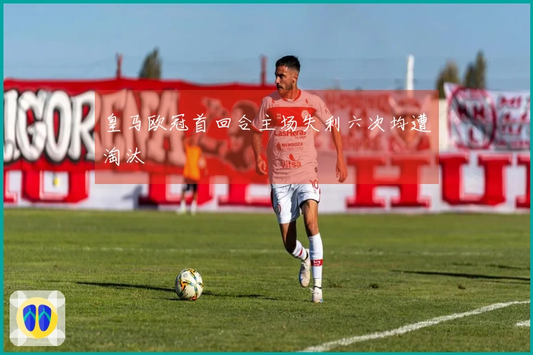 皇马欧冠首回合主场失利六次均遭淘汰