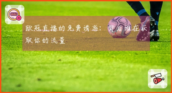 欧冠直播的免费诱惑：背后谁在获取你的流量