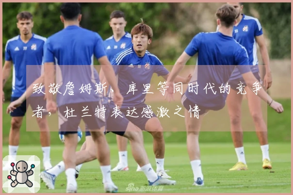 致敬詹姆斯、库里等同时代的竞争者，杜兰特表达感激之情