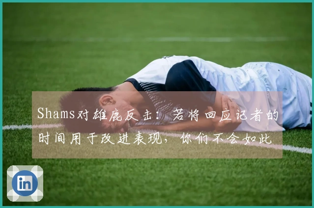 Shams对雄鹿反击：若将回应记者的时间用于改进表现，你们不会如此糟糕
