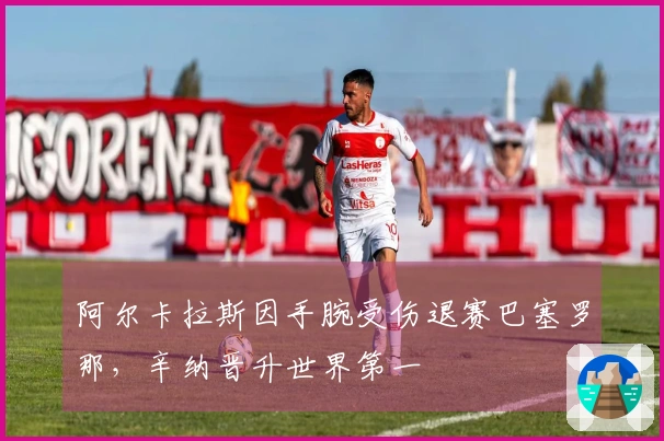 阿尔卡拉斯因手腕受伤退赛巴塞罗那，辛纳晋升世界第一