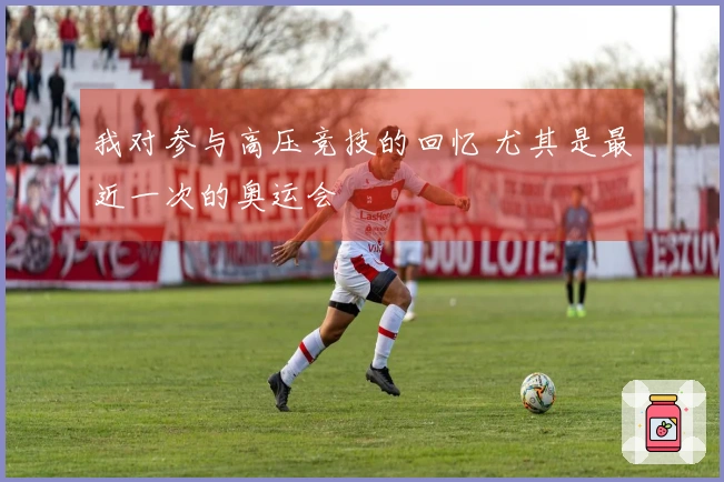 我对参与高压竞技的回忆 尤其是最近一次的奥运会