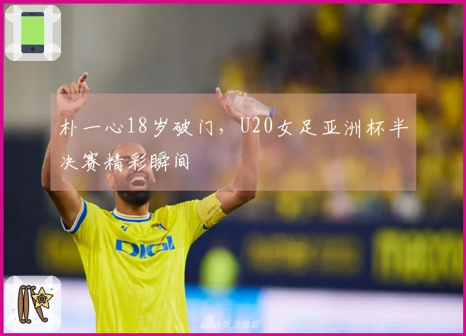 朴一心18岁破门，U20女足亚洲杯半决赛精彩瞬间