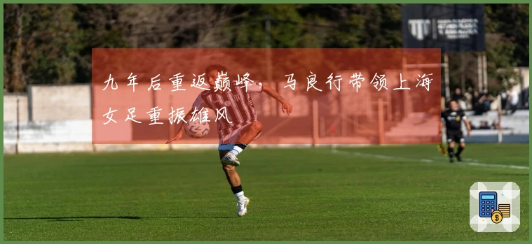 九年后重返巅峰，马良行带领上海女足重振雄风