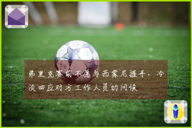 弗里克赛前不愿与西蒙尼握手，冷淡回应对方工作人员的问候