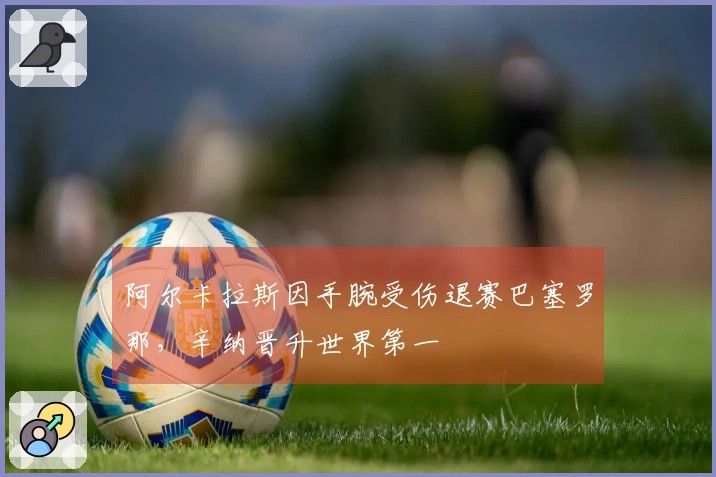阿尔卡拉斯因手腕受伤退赛巴塞罗那，辛纳晋升世界第一