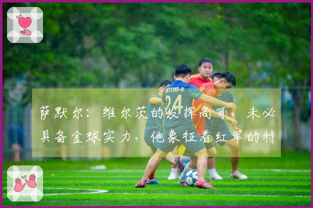 萨默尔：维尔茨的发挥尚可，未必具备金球实力，他象征着红军的特质