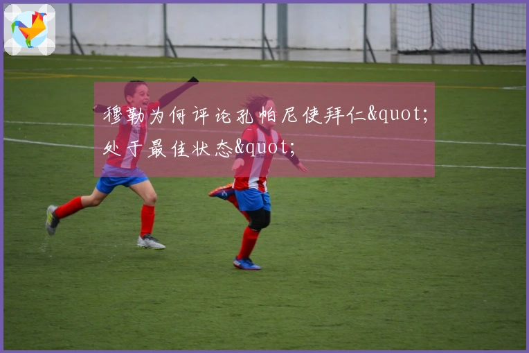 穆勒为何评论孔帕尼使拜仁"处于最佳状态"