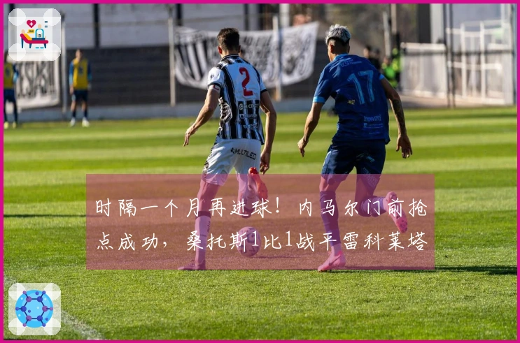 时隔一个月再进球！内马尔门前抢点成功，桑托斯1比1战平雷科莱塔