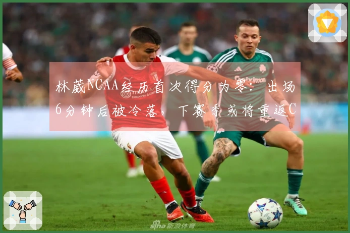 林葳NCAA经历首次得分为零：出场6分钟后被冷落，下赛季或将重返CBA