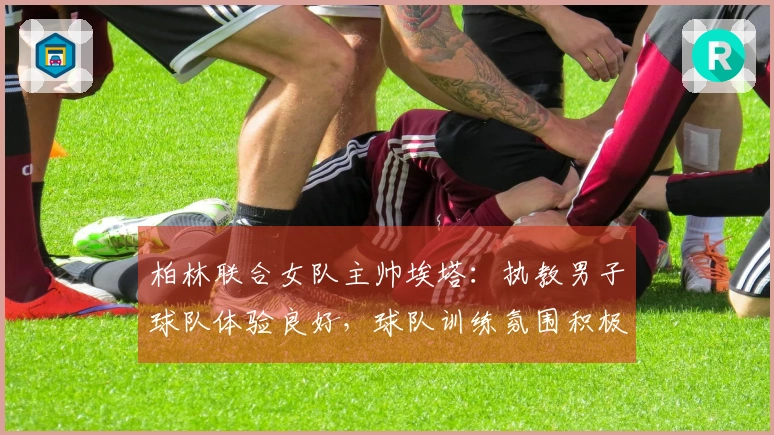 柏林联合女队主帅埃塔：执教男子球队体验良好，球队训练氛围积极