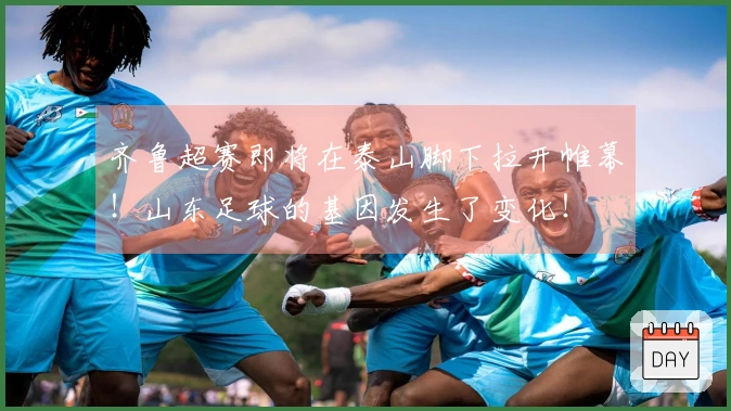齐鲁超赛即将在泰山脚下拉开帷幕！山东足球的基因发生了变化！