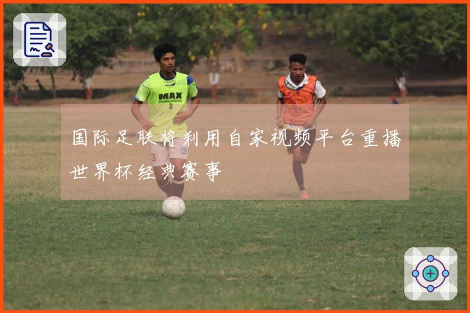 国际足联将利用自家视频平台重播世界杯经典赛事