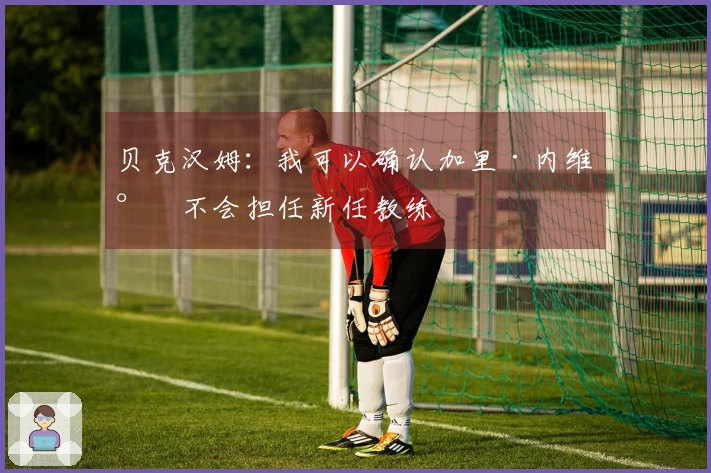 贝克汉姆：我可以确认加里·内维尔不会担任新任教练