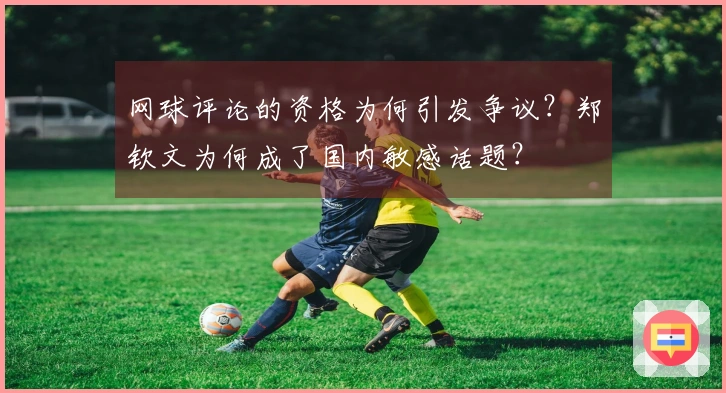 网球评论的资格为何引发争议？郑钦文为何成了国内敏感话题？